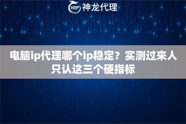 电脑ip代理哪个ip稳定？实测过来人只认这三个硬指标