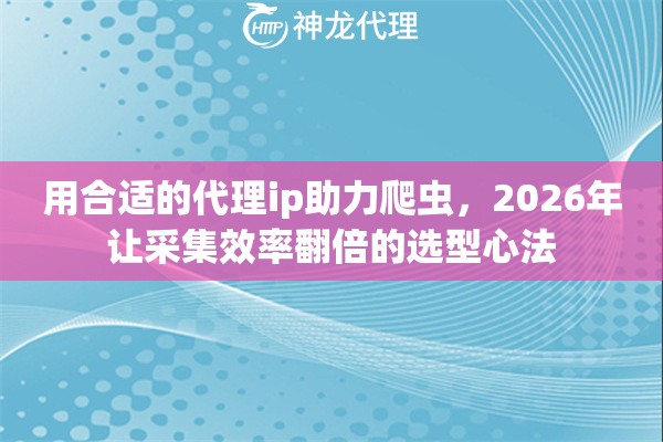 用合适的代理ip助力爬虫，2026年让采集效率翻倍的选型心法