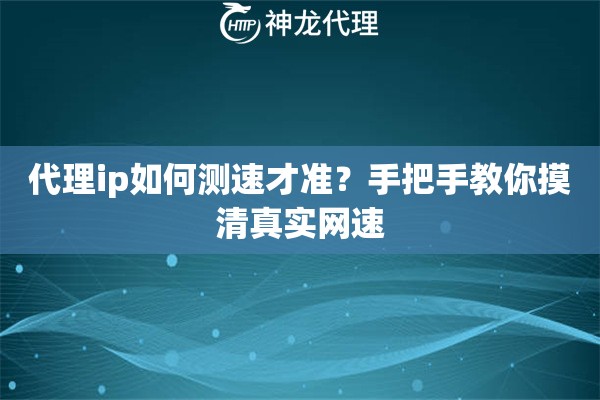 代理ip如何测速才准？手把手教你摸清真实网速