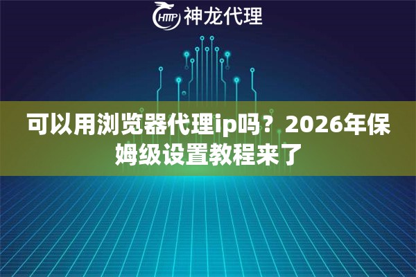 可以用浏览器代理ip吗？2026年保姆级设置教程来了