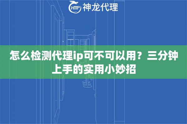 怎么检测代理ip可不可以用？三分钟上手的实用小妙招