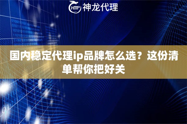 国内稳定代理ip品牌怎么选？这份清单帮你把好关