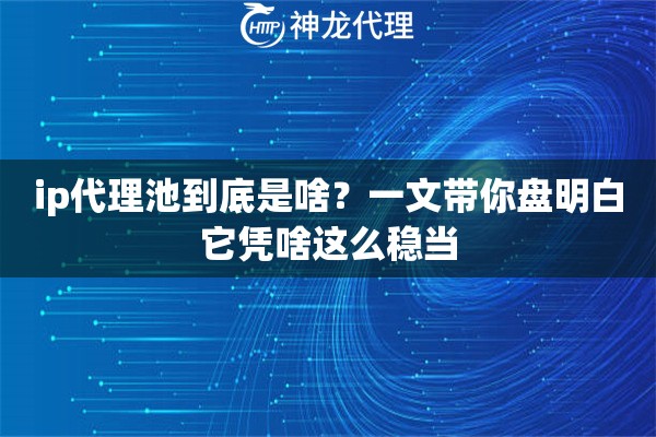 ip代理池到底是啥？一文带你盘明白它凭啥这么稳当