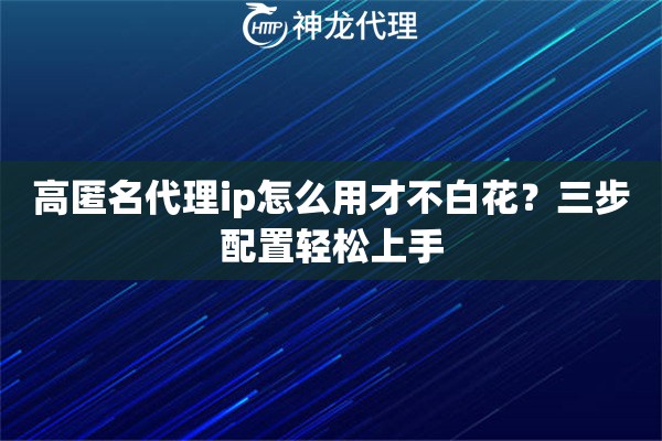 高匿名代理ip怎么用才不白花？三步配置轻松上手