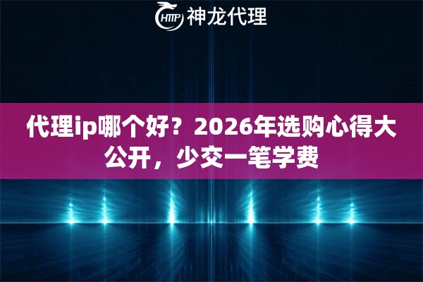 代理ip哪个好？2026年选购心得大公开，少交一笔学费