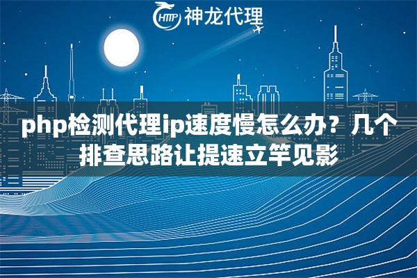 php检测代理ip速度慢怎么办？几个排查思路让提速立竿见影