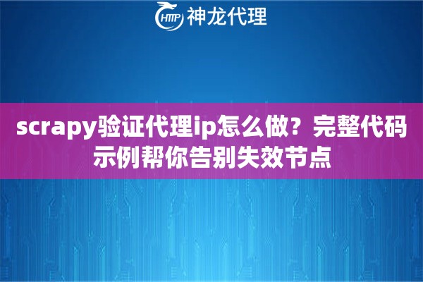 scrapy验证代理ip怎么做？完整代码示例帮你告别失效节点