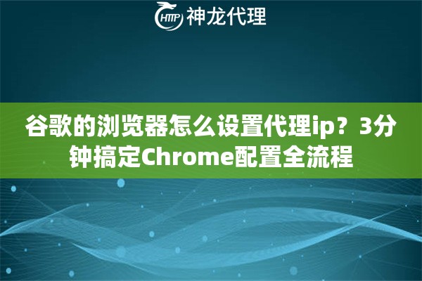 谷歌的浏览器怎么设置代理ip？3分钟搞定Chrome配置全流程