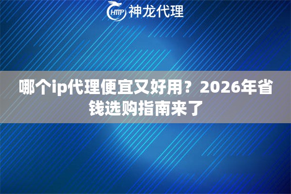 哪个ip代理便宜又好用？2026年省钱选购指南来了