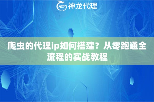 爬虫的代理ip如何搭建？从零跑通全流程的实战教程