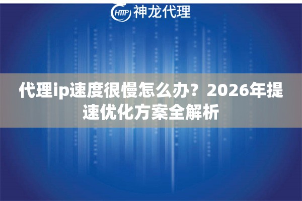 代理ip速度很慢怎么办？2026年提速优化方案全解析