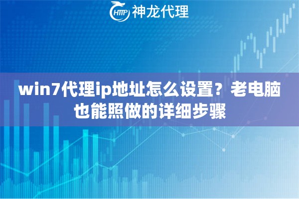 win7代理ip地址怎么设置？老电脑也能照做的详细步骤