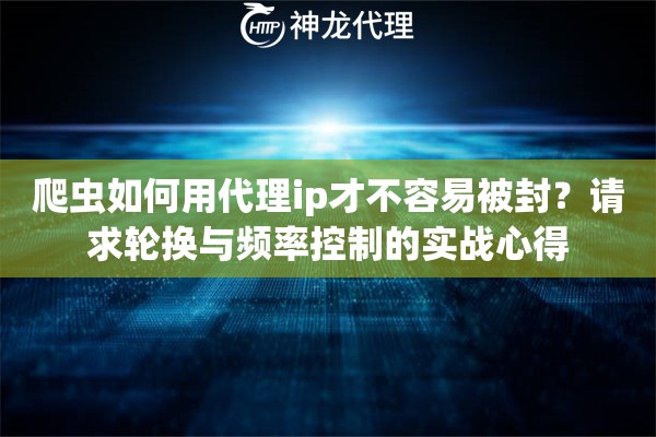 爬虫如何用代理ip才不容易被封？请求轮换与频率控制的实战心得