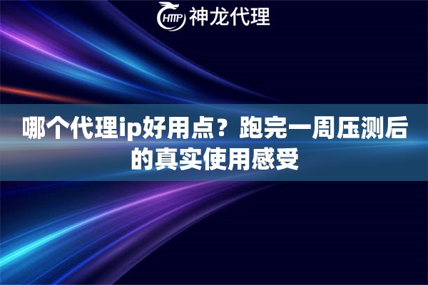 哪个代理ip好用点？跑完一周压测后的真实使用感受