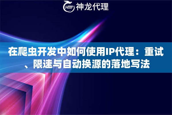 在爬虫开发中如何使用IP代理：重试、限速与自动换源的落地写法