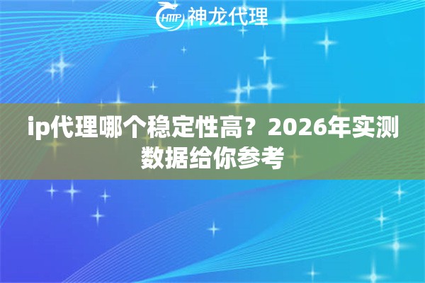 ip代理哪个稳定性高？2026年实测数据给你参考