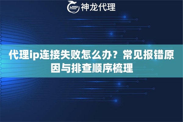 代理ip连接失败怎么办？常见报错原因与排查顺序梳理