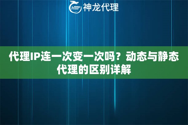 代理IP连一次变一次吗？动态与静态代理的区别详解