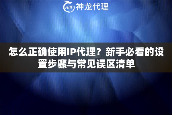 怎么正确使用IP代理？新手必看的设置步骤与常见误区清单