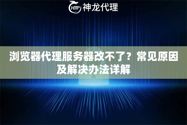 浏览器代理服务器改不了？常见原因及解决办法详解