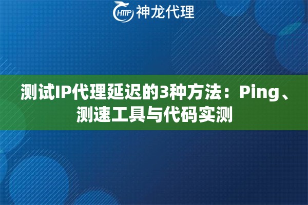 测试IP代理延迟的3种方法：Ping、测速工具与代码实测