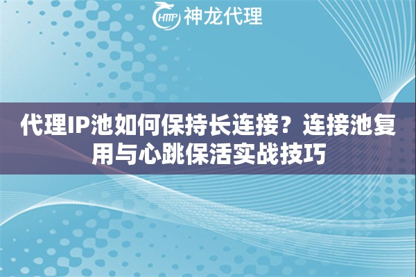 代理IP池如何保持长连接？连接池复用与心跳保活实战技巧
