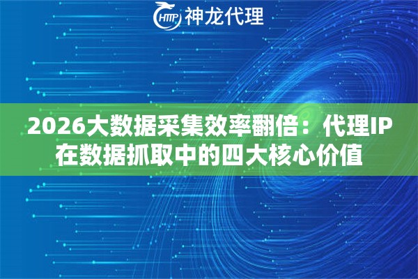 2026大数据采集效率翻倍：代理IP在数据抓取中的四大核心价值