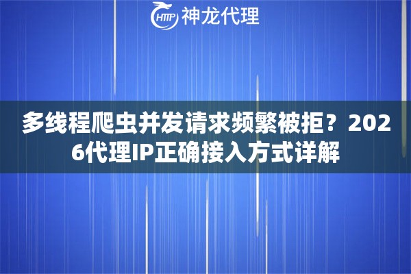 多线程爬虫并发请求频繁被拒？2026代理IP正确接入方式详解