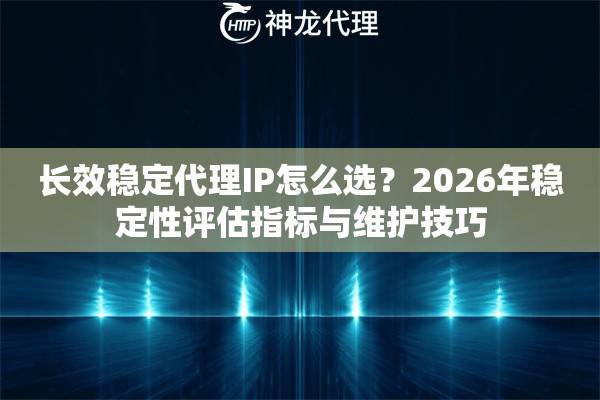 长效稳定代理IP怎么选？2026年稳定性评估指标与维护技巧