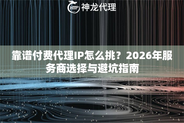 靠谱付费代理IP怎么挑？2026年服务商选择与避坑指南