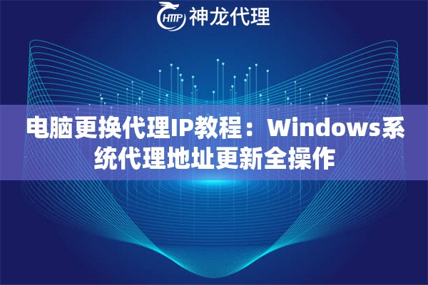 电脑更换代理IP教程：Windows系统代理地址更新全操作