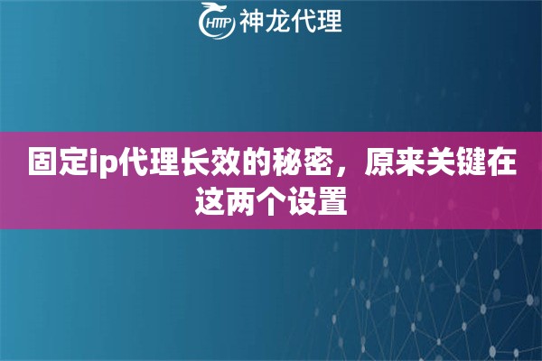 固定ip代理长效的秘密，原来关键在这两个设置