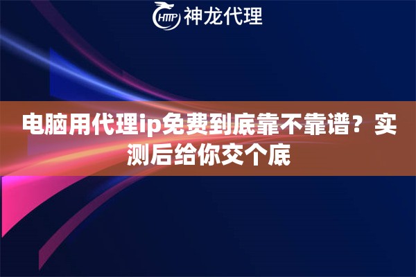 电脑用代理ip免费到底靠不靠谱？实测后给你交个底