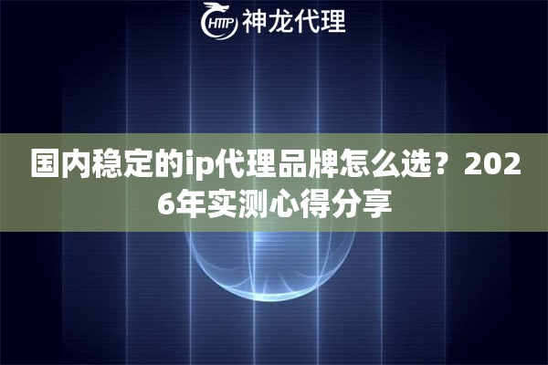 国内稳定的ip代理品牌怎么选？2026年实测心得分享