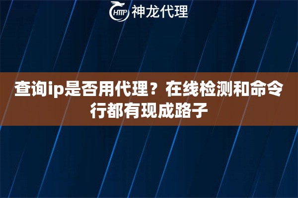 查询ip是否用代理？在线检测和命令行都有现成路子