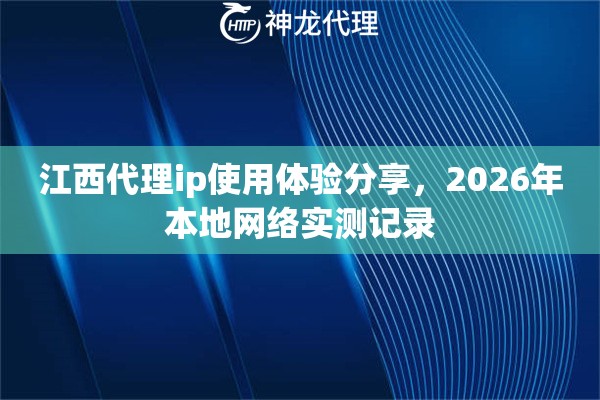 江西代理ip使用体验分享，2026年本地网络实测记录