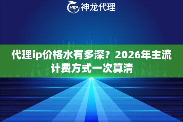 代理ip价格水有多深？2026年主流计费方式一次算清
