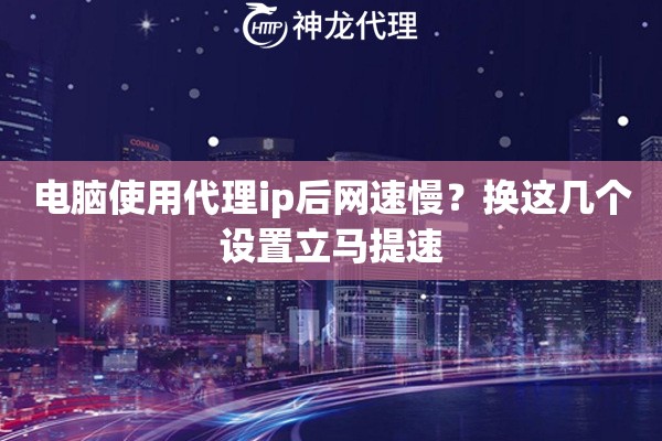电脑使用代理ip后网速慢？换这几个设置立马提速