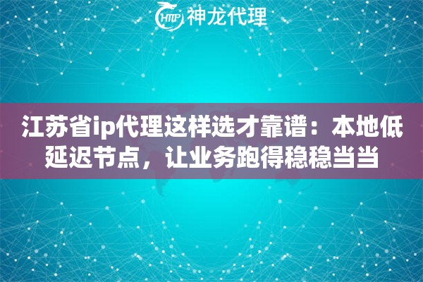 江苏省ip代理这样选才靠谱：本地低延迟节点，让业务跑得稳稳当当