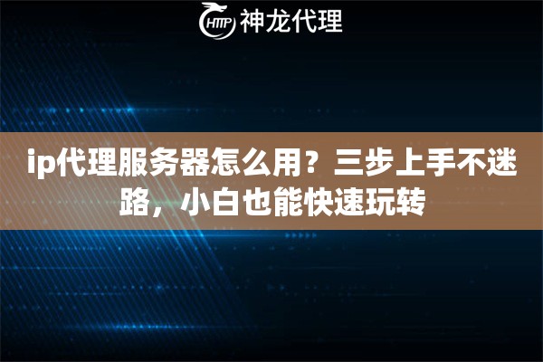 ip代理服务器怎么用？三步上手不迷路，小白也能快速玩转