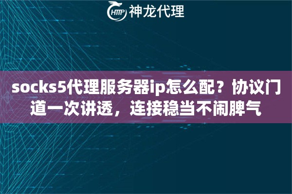 socks5代理服务器ip怎么配？协议门道一次讲透，连接稳当不闹脾气