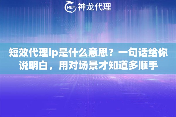 短效代理ip是什么意思？一句话给你说明白，用对场景才知道多顺手