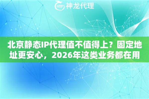 北京静态IP代理值不值得上？固定地址更安心，2026年这类业务都在用