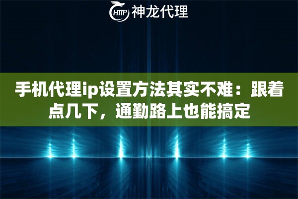 手机代理ip设置方法其实不难：跟着点几下，通勤路上也能搞定