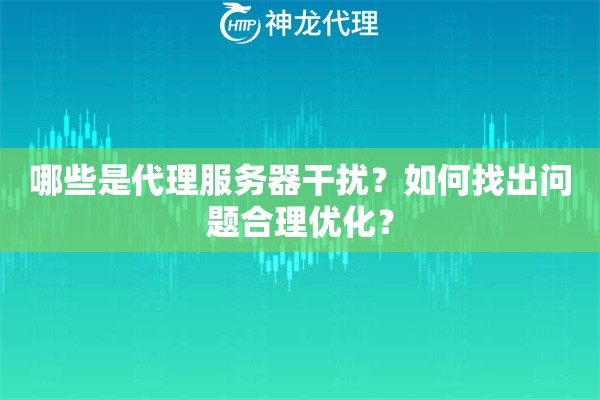 哪些是代理服务器干扰？如何找出问题合理优化？