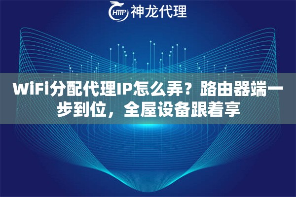WiFi分配代理IP怎么弄？路由器端一步到位，全屋设备跟着享