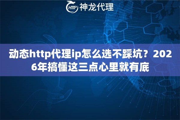 动态http代理ip怎么选不踩坑？2026年搞懂这三点心里就有底