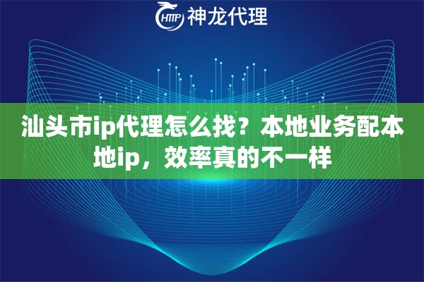 汕头市ip代理怎么找？本地业务配本地ip，效率真的不一样