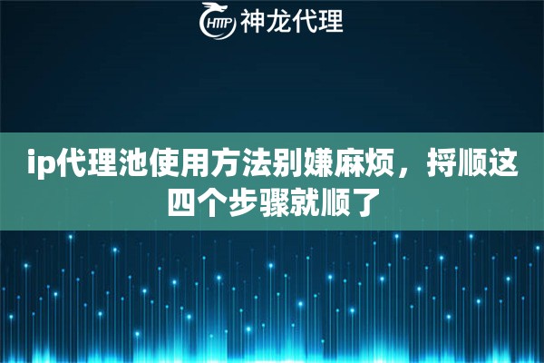 ip代理池使用方法别嫌麻烦，捋顺这四个步骤就顺了