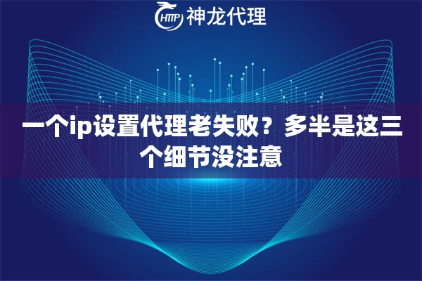一个ip设置代理老失败？多半是这三个细节没注意